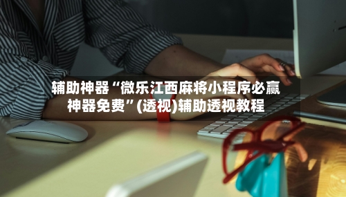 辅助神器“微乐江西麻将小程序必赢神器免费	”(透视)辅助透视教程-第2张图片