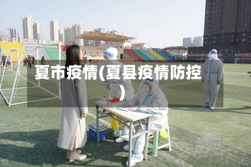 夏市疫情(夏县疫情防控)-第2张图片