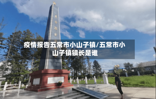 疫情报告五常市小山子镇/五常市小山子镇镇长是谁-第1张图片