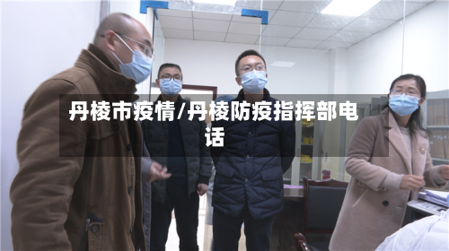 丹棱市疫情/丹棱防疫指挥部电话-第1张图片