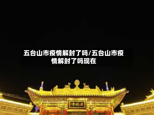 五台山市疫情解封了吗/五台山市疫情解封了吗现在-第3张图片