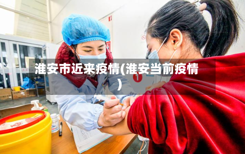 淮安市近来疫情(淮安当前疫情)-第1张图片