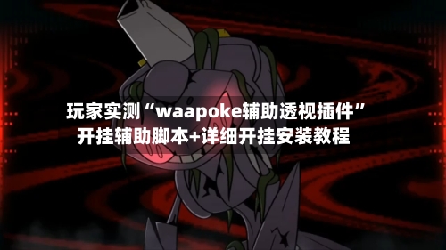 玩家实测“waapoke辅助透视插件	”开挂辅助脚本+详细开挂安装教程-第2张图片