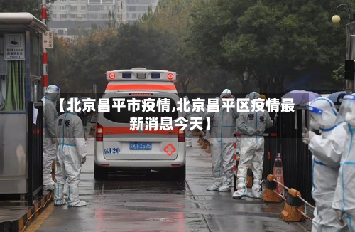【北京昌平市疫情,北京昌平区疫情最新消息今天】-第1张图片