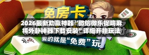2026最新助赢神器“微信微乐捉鸡麻将外卦神器下载安装”详细开挂玩法-第2张图片