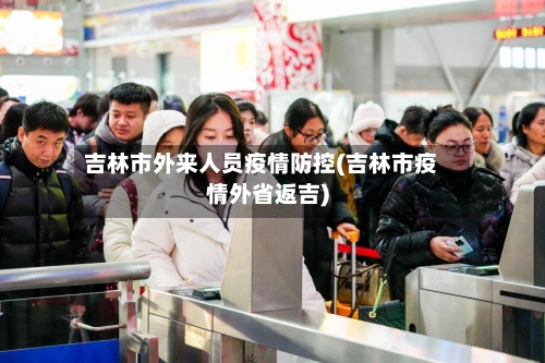 吉林市外来人员疫情防控(吉林市疫情外省返吉)-第1张图片