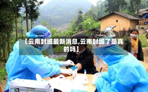 【云南封城最新消息,云南封城了是真的吗】-第2张图片