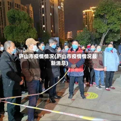 庐山市疫情情况(庐山市疫情情况最新消息)-第2张图片