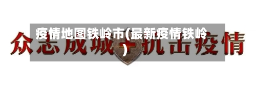 疫情地图铁岭市(最新疫情铁岭)-第1张图片