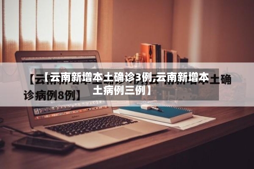 【云南新增本土确诊3例,云南新增本土病例三例】-第2张图片