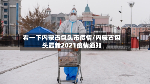 看一下内蒙古包头市疫情/内蒙古包头最新2021疫情通知-第1张图片