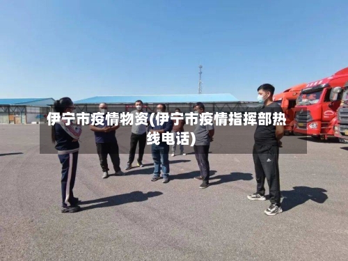 伊宁市疫情物资(伊宁市疫情指挥部热线电话)-第1张图片