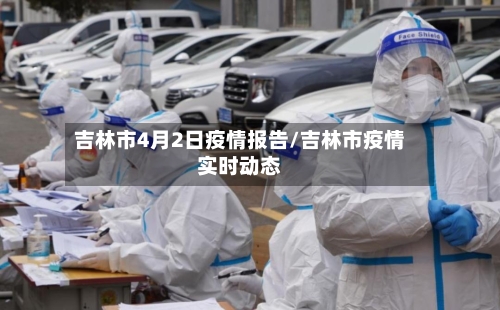 吉林市4月2日疫情报告/吉林市疫情实时动态-第2张图片