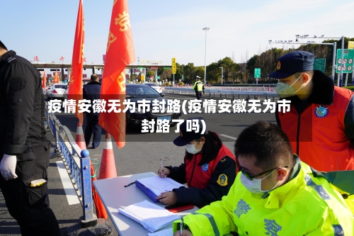 疫情安徽无为市封路(疫情安徽无为市封路了吗)-第3张图片