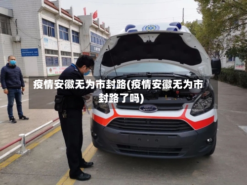 疫情安徽无为市封路(疫情安徽无为市封路了吗)-第2张图片