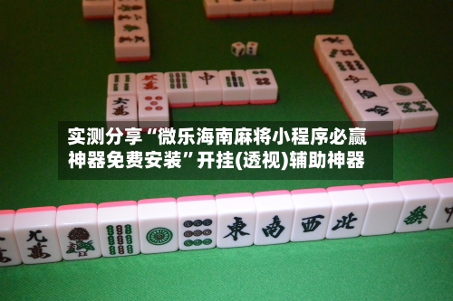 实测分享“微乐海南麻将小程序必赢神器免费安装”开挂(透视)辅助神器-第3张图片