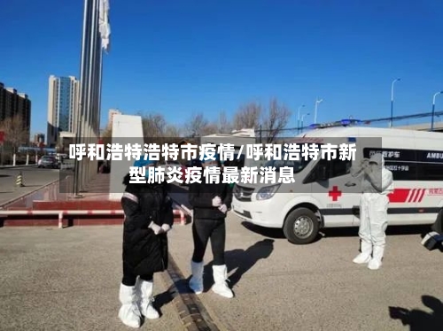 呼和浩特浩特市疫情/呼和浩特市新型肺炎疫情最新消息-第1张图片