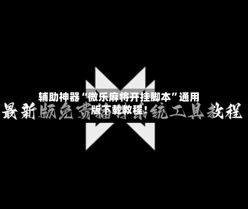 辅助神器“微乐麻将开挂脚本”通用版下载教程！-第1张图片