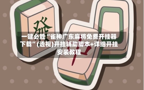 一键必胜“雀神广东麻将免费开挂器下载	”(透视)开挂辅助脚本+详细开挂安装教程-第3张图片
