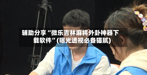 辅助分享“微乐吉林麻将外卦神器下载软件”(曝光透视必备猫腻)-第2张图片