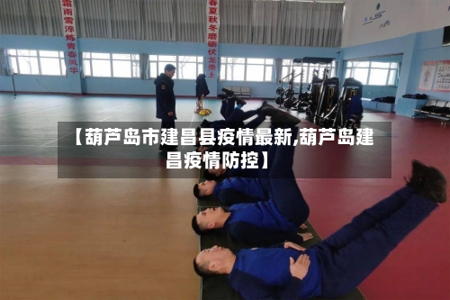 【葫芦岛市建昌县疫情最新,葫芦岛建昌疫情防控】-第1张图片