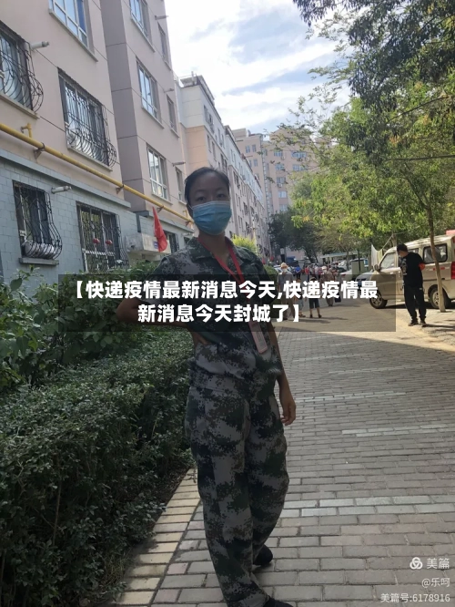 【快递疫情最新消息今天,快递疫情最新消息今天封城了】-第2张图片
