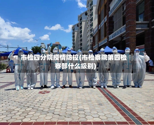 市检四分院疫情防控(市检察院第四检察部什么级别)-第1张图片