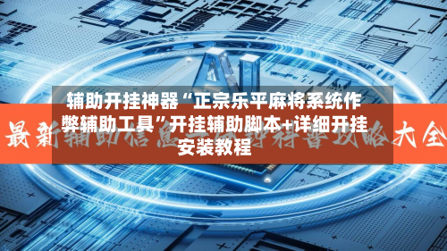 辅助开挂神器“正宗乐平麻将系统作弊辅助工具”开挂辅助脚本+详细开挂安装教程-第2张图片