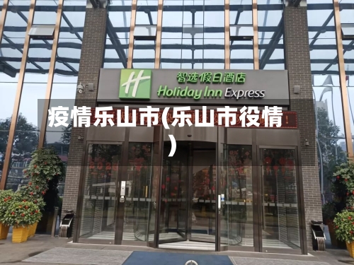 疫情乐山市(乐山市役情)-第2张图片