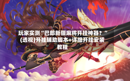 玩家实测“巴郎新疆麻将开挂神器？	”(透视)开挂辅助脚本+详细开挂安装教程-第1张图片