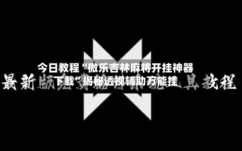 今日教程“微乐吉林麻将开挂神器下载”揭秘透视辅助万能挂-第2张图片