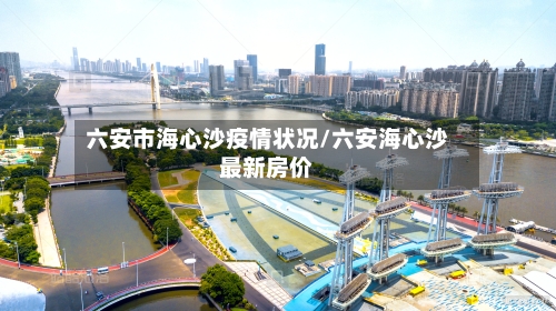 六安市海心沙疫情状况/六安海心沙最新房价-第1张图片