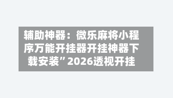 辅助神器：微乐麻将小程序万能开挂器开挂神器下载安装”2026透视开挂-第1张图片
