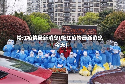 松江疫情最新消息(松江疫情最新消息今天)-第1张图片