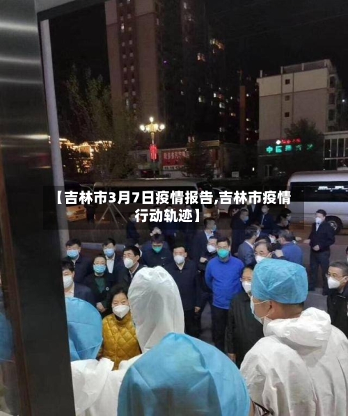 【吉林市3月7日疫情报告,吉林市疫情行动轨迹】-第1张图片