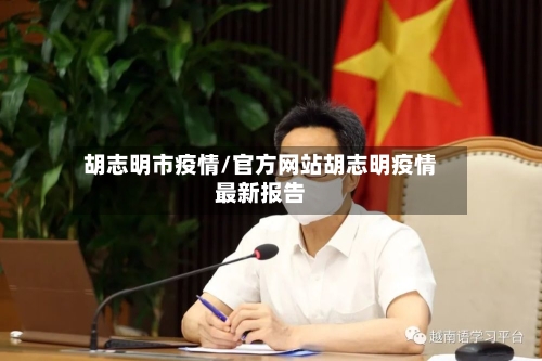 胡志明市疫情/官方网站胡志明疫情最新报告-第1张图片