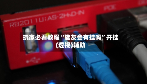 玩家必看教程“旋友会有挂吗	”开挂(透视)辅助-第2张图片