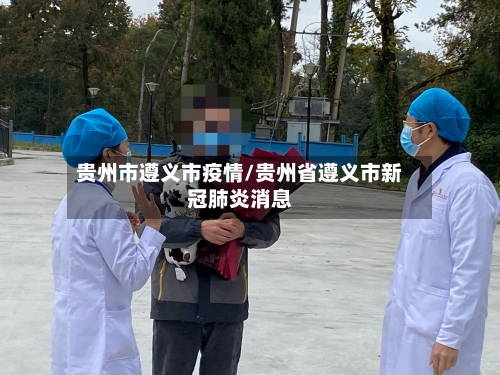 贵州市遵义市疫情/贵州省遵义市新冠肺炎消息-第2张图片