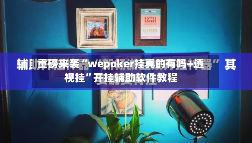 重磅来袭“wepoker挂真的有吗+透视挂	”开挂辅助软件教程-第2张图片