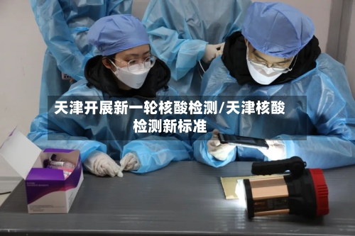 天津开展新一轮核酸检测/天津核酸检测新标准-第2张图片