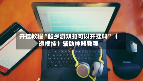 开挂教程“越乡游双扣可以开挂吗	”（透视挂）辅助神器教程-第1张图片