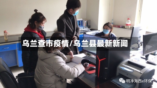 乌兰查市疫情/乌兰县最新新闻-第1张图片