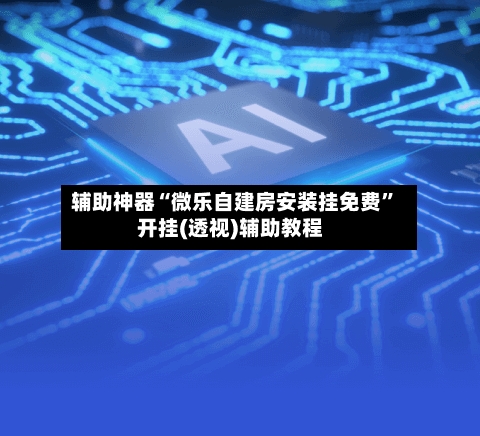 辅助神器“微乐自建房安装挂免费	”开挂(透视)辅助教程-第1张图片