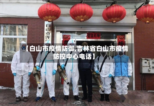 【白山市疫情防御,吉林省白山市疫情防控中心电话】-第2张图片