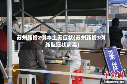 苏州新增2例本土无症状(苏州新增3例新型冠状病毒)-第2张图片