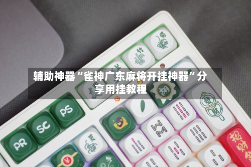 辅助神器“雀神广东麻将开挂神器”分享用挂教程-第1张图片