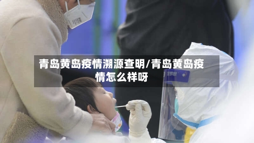 青岛黄岛疫情溯源查明/青岛黄岛疫情怎么样呀-第2张图片