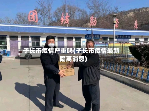 子长市疫情严重吗(子长市疫情最新隔离消息)-第2张图片