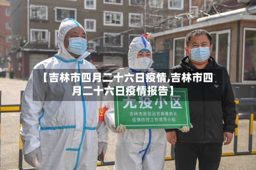 【吉林市四月二十六日疫情,吉林市四月二十六日疫情报告】-第1张图片