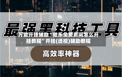 万能开挂辅助“微乐免费房间怎么开挂教程”开挂(透视)辅助教程-第2张图片